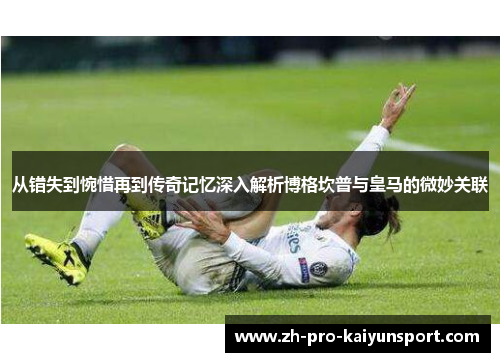 从错失到惋惜再到传奇记忆深入解析博格坎普与皇马的微妙关联
