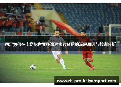 国足为何在卡塔尔世界杯遭遇惨败背后的深层原因与教训分析