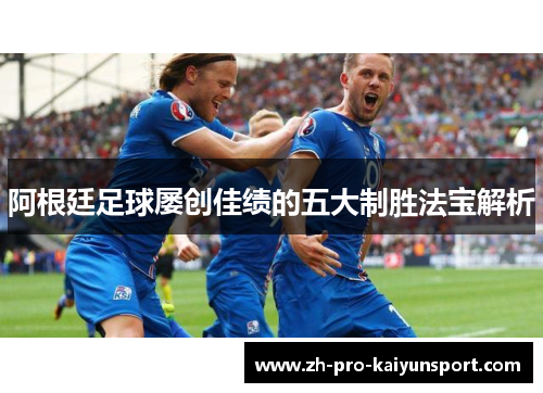 阿根廷足球屡创佳绩的五大制胜法宝解析