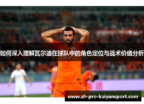如何深入理解瓦尔迪在球队中的角色定位与战术价值分析