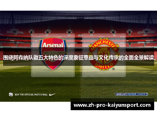 围绕阿森纳队徽五大特色的深度象征意蕴与文化传承的全面全景解读