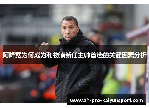 阿隆索为何成为利物浦新任主帅首选的关键因素分析