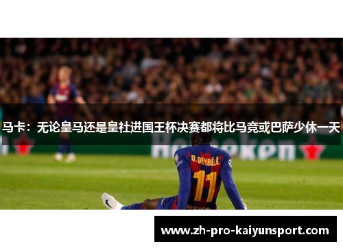 马卡：无论皇马还是皇社进国王杯决赛都将比马竞或巴萨少休一天