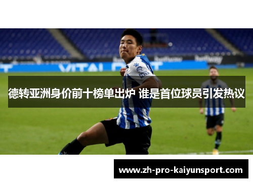 德转亚洲身价前十榜单出炉 谁是首位球员引发热议