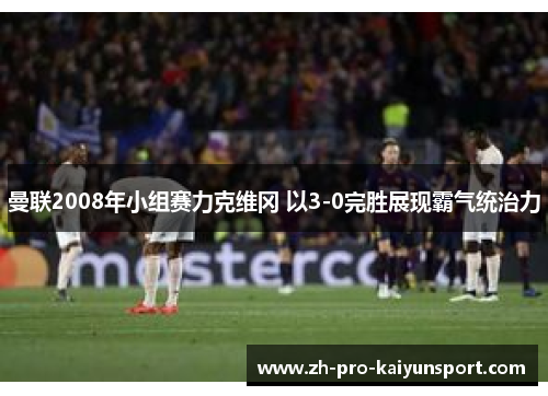 曼联2008年小组赛力克维冈 以3-0完胜展现霸气统治力