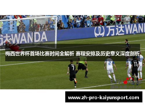 梅西世界杯首场比赛时间全解析 赛程安排及历史意义深度剖析