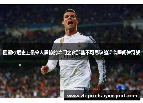 回望欧冠史上最令人震惊的冷门之夜那些不可思议的逆袭瞬间传奇战
