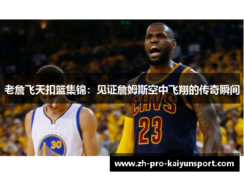 老詹飞天扣篮集锦：见证詹姆斯空中飞翔的传奇瞬间