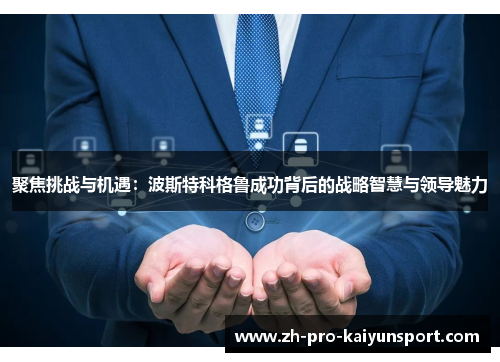 聚焦挑战与机遇：波斯特科格鲁成功背后的战略智慧与领导魅力