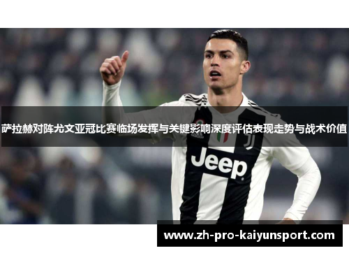 萨拉赫对阵尤文亚冠比赛临场发挥与关键影响深度评估表现走势与战术价值