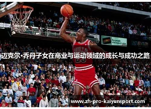 迈克尔·乔丹子女在商业与运动领域的成长与成功之路