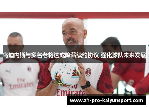 乌迪内斯与多名老将达成降薪续约协议 强化球队未来发展