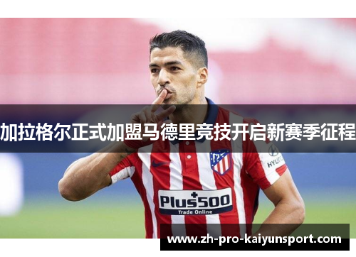 加拉格尔正式加盟马德里竞技开启新赛季征程