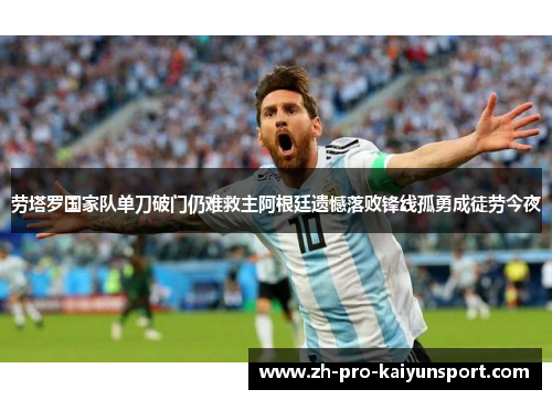 劳塔罗国家队单刀破门仍难救主阿根廷遗憾落败锋线孤勇成徒劳今夜
