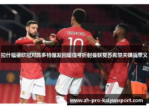 拉什福德欧冠对阵多特爆发回暖信号折射曼联复苏希望关键战意义