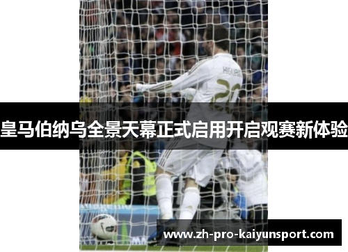 皇马伯纳乌全景天幕正式启用开启观赛新体验