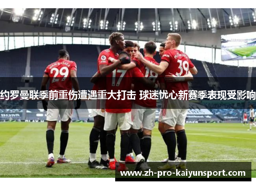 约罗曼联季前重伤遭遇重大打击 球迷忧心新赛季表现受影响