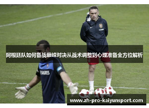 阿根廷队如何备战巅峰对决从战术调整到心理准备全方位解析