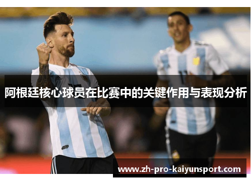 阿根廷核心球员在比赛中的关键作用与表现分析