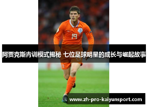 阿贾克斯青训模式揭秘 七位足球明星的成长与崛起故事