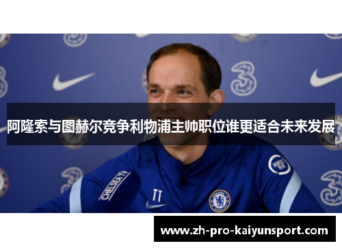 阿隆索与图赫尔竞争利物浦主帅职位谁更适合未来发展