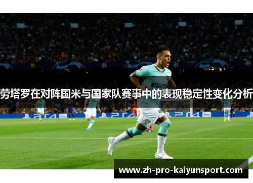 劳塔罗在对阵国米与国家队赛事中的表现稳定性变化分析