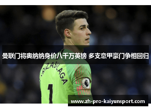 曼联门将奥纳纳身价八千万英镑 多支意甲豪门争相回归