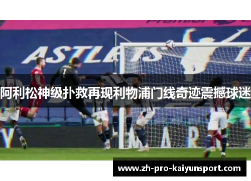 阿利松神级扑救再现利物浦门线奇迹震撼球迷