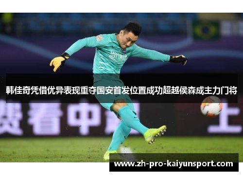 韩佳奇凭借优异表现重夺国安首发位置成功超越侯森成主力门将